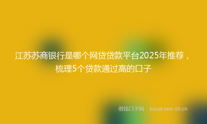 江苏苏商银行是哪个网贷贷款平台2025年推荐，梳理5个贷款通过高的口子