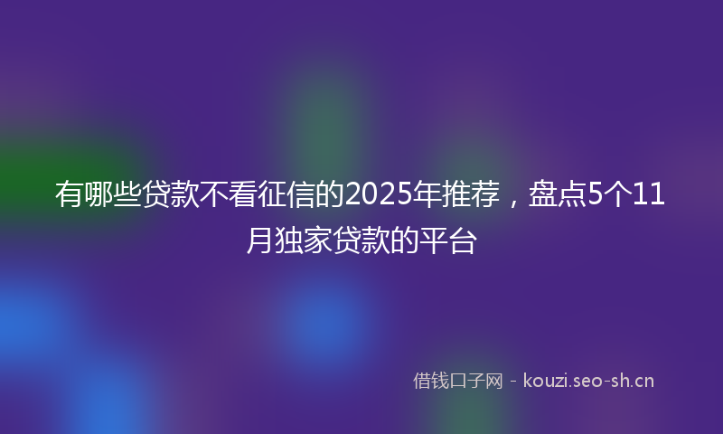有哪些贷款不看征信的2025年推荐，盘点5个11月独家贷款的平台