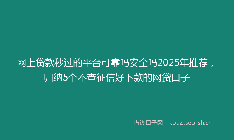网上贷款秒过的平台可靠吗安全吗2025年推荐，归纳5个不查征信好下款的网贷口子