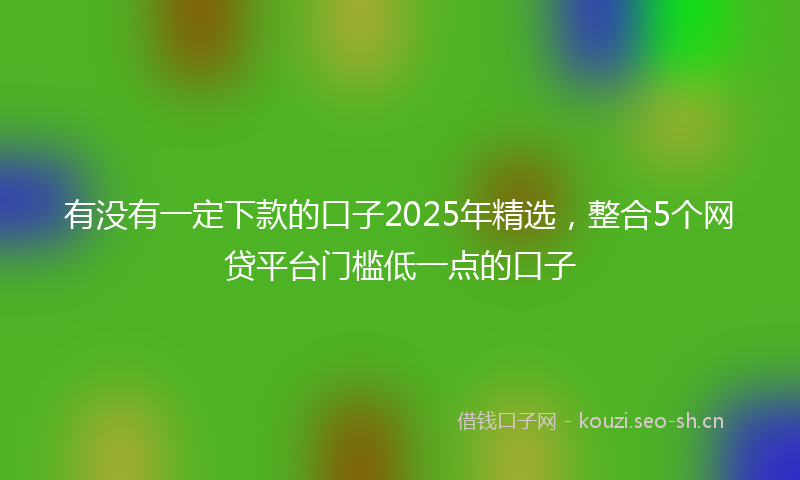有没有一定下款的口子2025年精选，整合5个网贷平台门槛低一点的口子