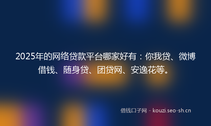 2025年的网络贷款平台哪家好有：你我贷、微博借钱、随身贷、团贷网、安逸花等。