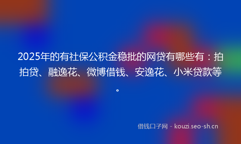 2025年的有社保公积金稳批的网贷有哪些有：拍拍贷、融逸花、微博借钱、安逸花、小米贷款等。