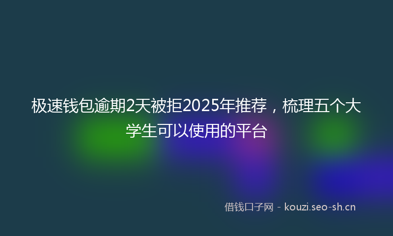 极速钱包逾期2天被拒2025年推荐，梳理五个大学生可以使用的平台