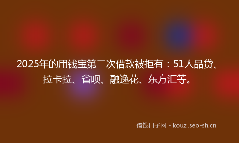 2025年的用钱宝第二次借款被拒有：51人品贷、拉卡拉、省呗、融逸花、东方汇等。