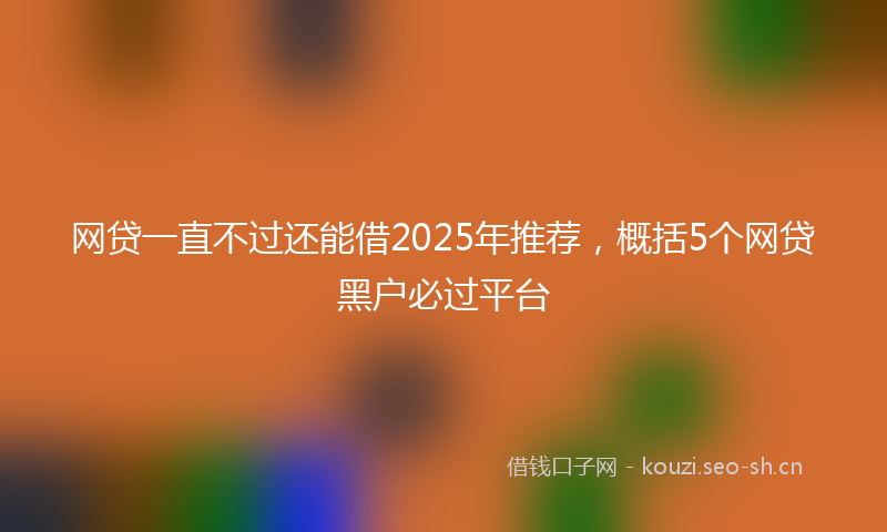 网贷一直不过还能借2025年推荐，概括5个网贷黑户必过平台