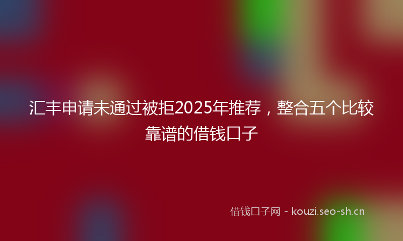 汇丰申请未通过被拒2025年推荐，整合五个比较靠谱的借钱口子