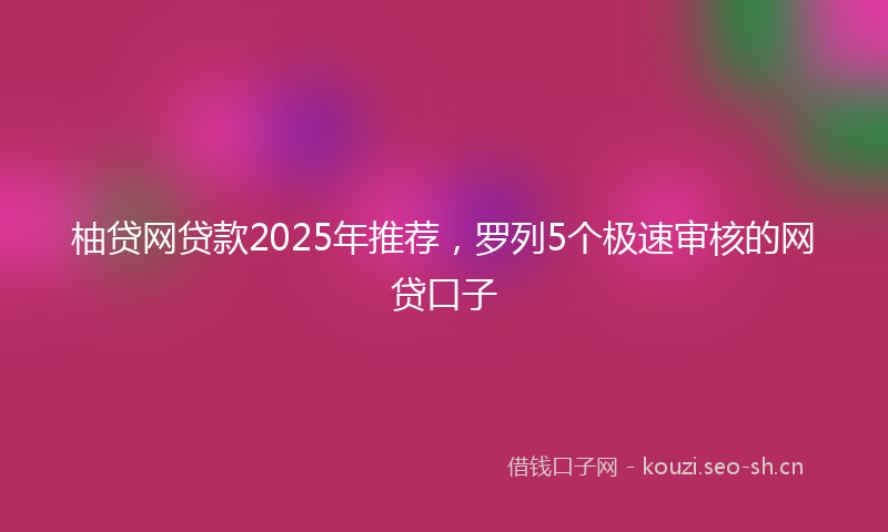 柚贷网贷款2025年推荐，罗列5个极速审核的网贷口子