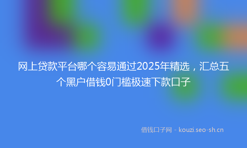 网上贷款平台哪个容易通过2025年精选，汇总五个黑户借钱0门槛极速下款口子