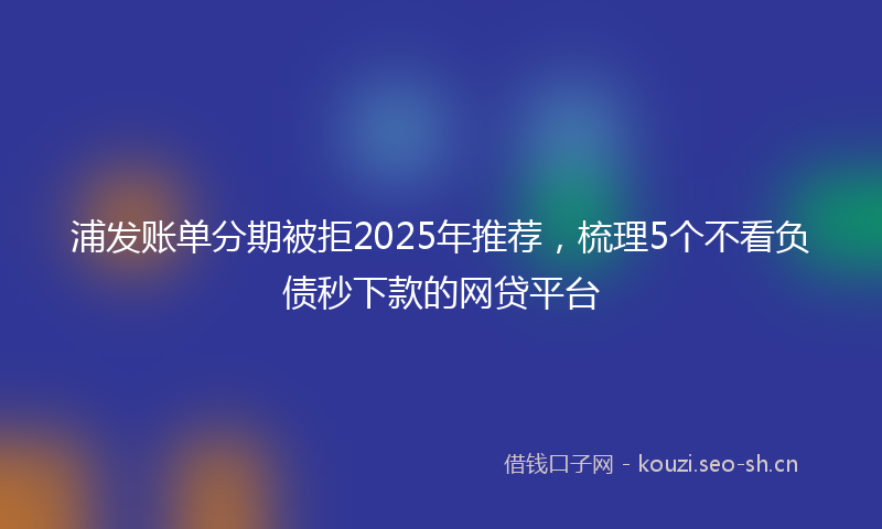 浦发账单分期被拒2025年推荐，梳理5个不看负债秒下款的网贷平台