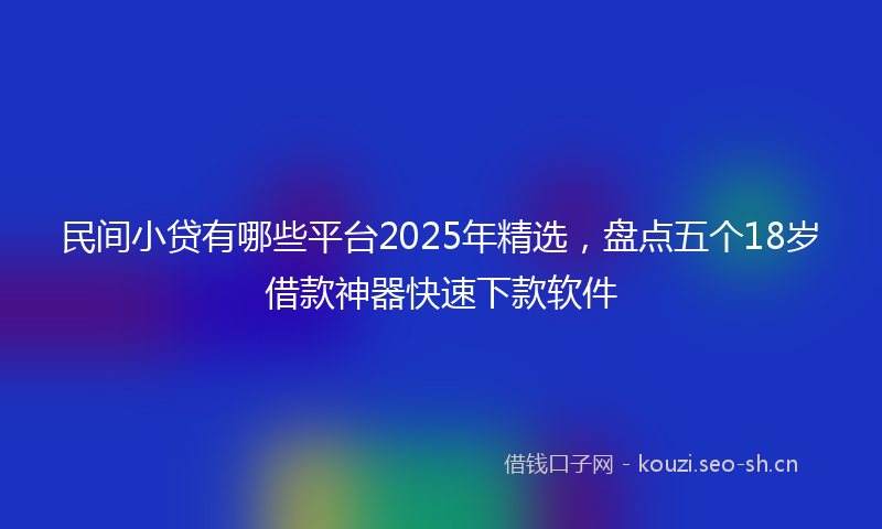 民间小贷有哪些平台2025年精选，盘点五个18岁借款神器快速下款软件