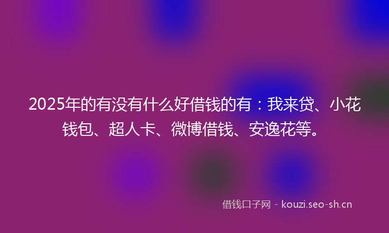 2025年的有没有什么好借钱的有：我来贷、小花钱包、超人卡、微博借钱、安逸花等。