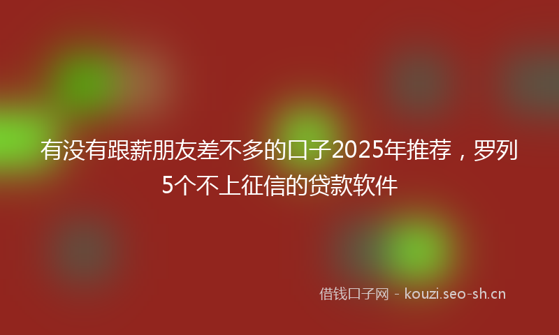 有没有跟薪朋友差不多的口子2025年推荐，罗列5个不上征信的贷款软件