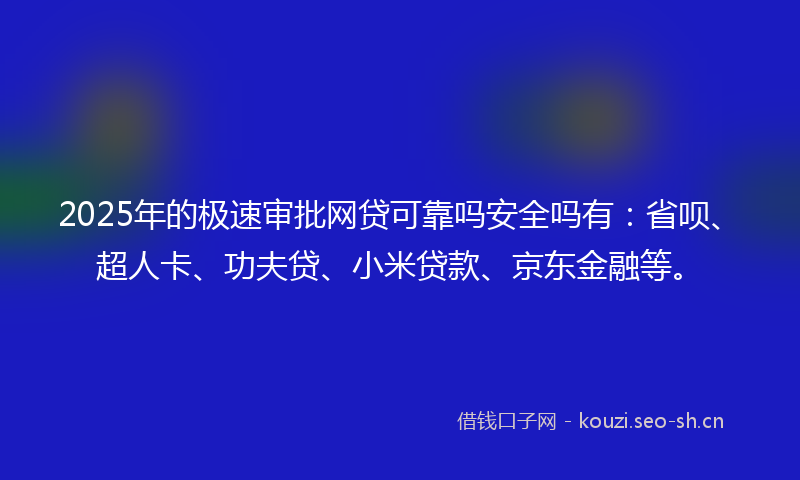 2025年的极速审批网贷可靠吗安全吗有：省呗、超人卡、功夫贷、小米贷款、京东金融等。