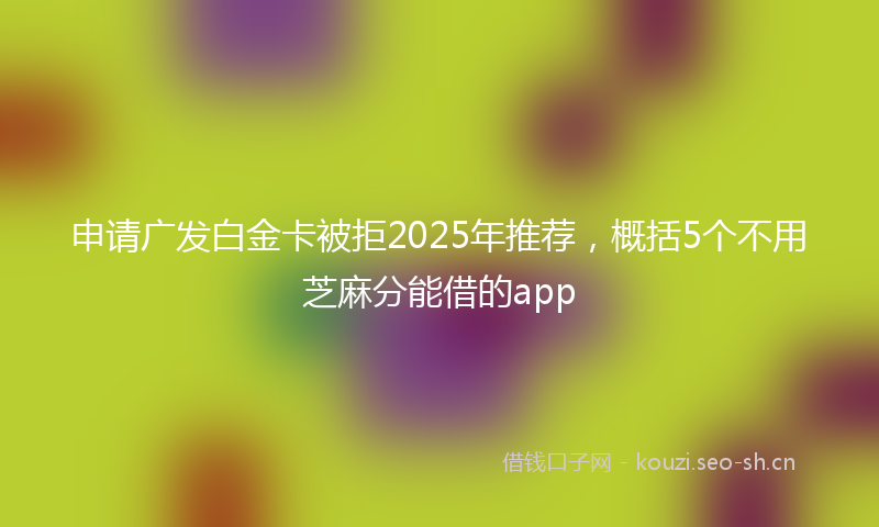 申请广发白金卡被拒2025年推荐，概括5个不用芝麻分能借的app