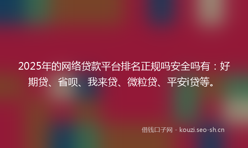 2025年的网络贷款平台排名正规吗安全吗有：好期贷、省呗、我来贷、微粒贷、平安i贷等。