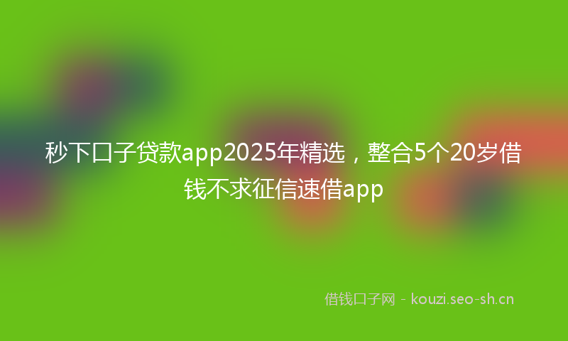 秒下口子贷款app2025年精选，整合5个20岁借钱不求征信速借app