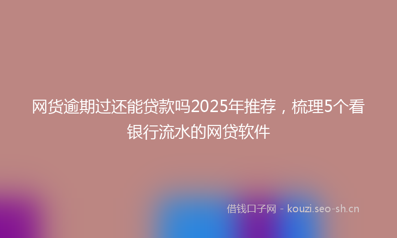 网货逾期过还能贷款吗2025年推荐，梳理5个看银行流水的网贷软件
