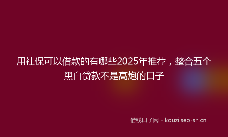 用社保可以借款的有哪些2025年推荐，整合五个黑白贷款不是高炮的口子