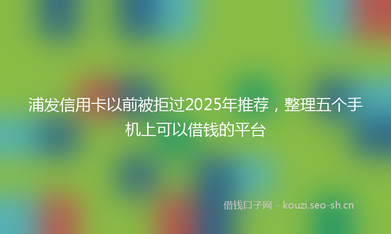 浦发信用卡以前被拒过2025年推荐，整理五个手机上可以借钱的平台
