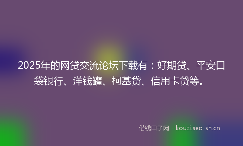 2025年的网贷交流论坛下载有：好期贷、平安口袋银行、洋钱罐、柯基贷、信用卡贷等。