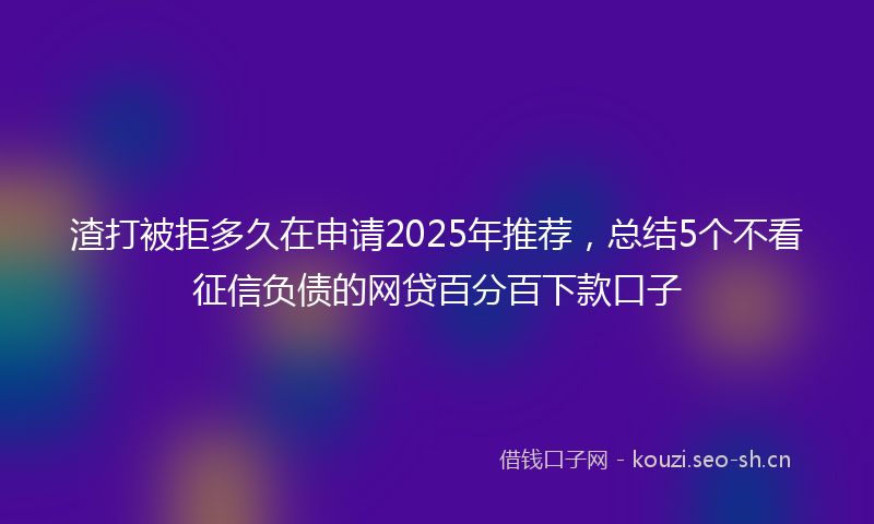 渣打被拒多久在申请2025年推荐，总结5个不看征信负债的网贷百分百下款口子