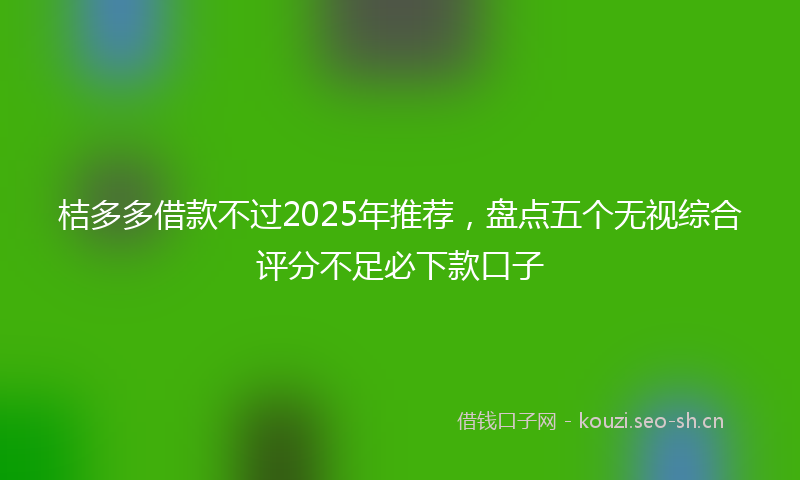 桔多多借款不过2025年推荐，盘点五个无视综合评分不足必下款口子