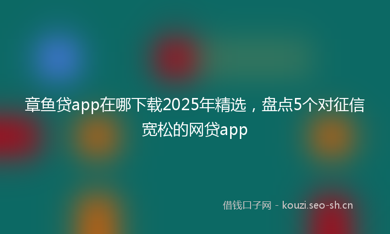 章鱼贷app在哪下载2025年精选，盘点5个对征信宽松的网贷app