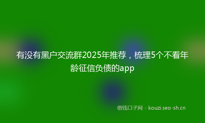有没有黑户交流群2025年推荐，梳理5个不看年龄征信负债的app