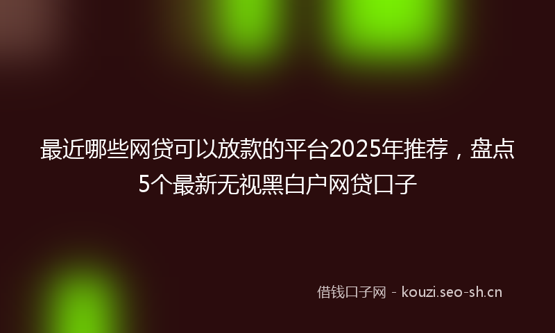 最近哪些网贷可以放款的平台2025年推荐，盘点5个最新无视黑白户网贷口子