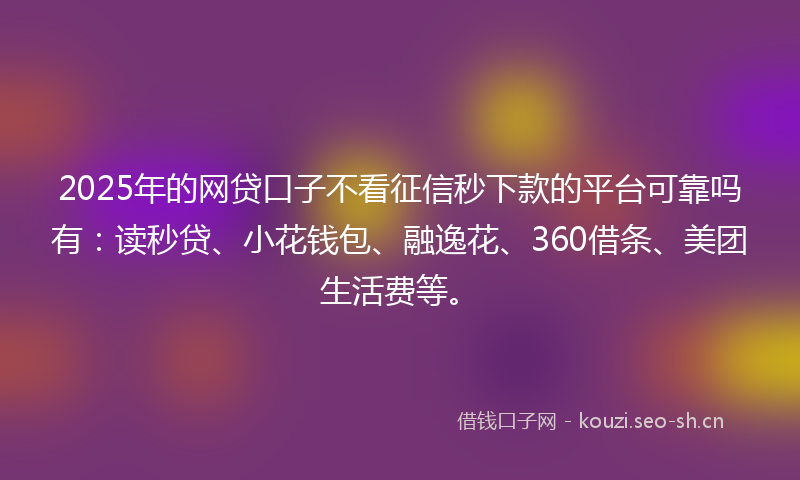2025年的网贷口子不看征信秒下款的平台可靠吗有：读秒贷、小花钱包、融逸花、360借条、美团生活费等。