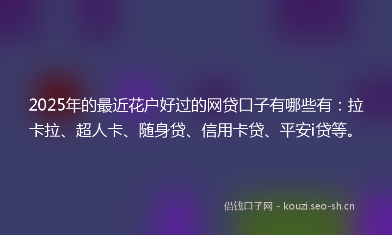2025年的最近花户好过的网贷口子有哪些有：拉卡拉、超人卡、随身贷、信用卡贷、平安i贷等。