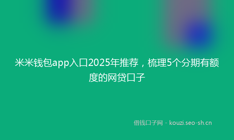 米米钱包app入口2025年推荐，梳理5个分期有额度的网贷口子
