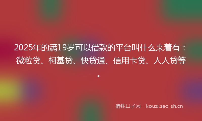 2025年的满19岁可以借款的平台叫什么来着有：微粒贷、柯基贷、快贷通、信用卡贷、人人贷等。