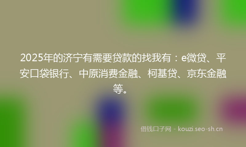 2025年的济宁有需要贷款的找我有：e微贷、平安口袋银行、中原消费金融、柯基贷、京东金融等。