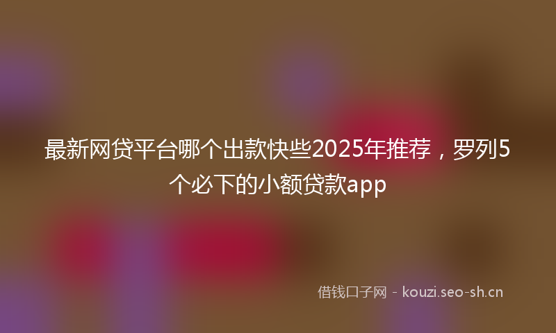 最新网贷平台哪个出款快些2025年推荐，罗列5个必下的小额贷款app