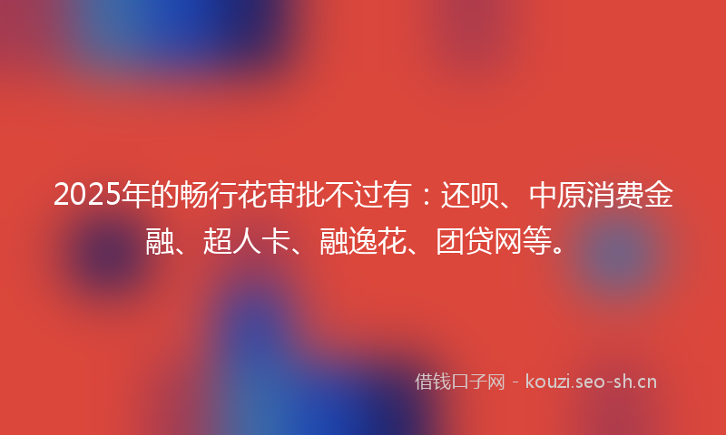 2025年的畅行花审批不过有：还呗、中原消费金融、超人卡、融逸花、团贷网等。