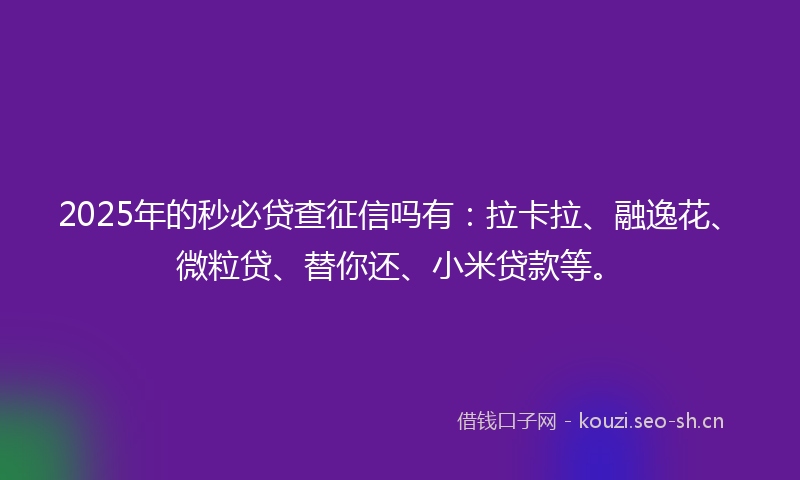 2025年的秒必贷查征信吗有：拉卡拉、融逸花、微粒贷、替你还、小米贷款等。