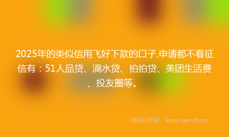 2025年的类似信用飞好下款的口子,申请都不看征信有：51人品贷、滴水贷、拍拍贷、美团生活费、投友圈等。