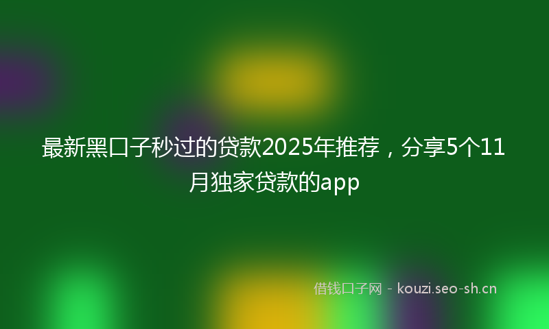 最新黑口子秒过的贷款2025年推荐，分享5个11月独家贷款的app