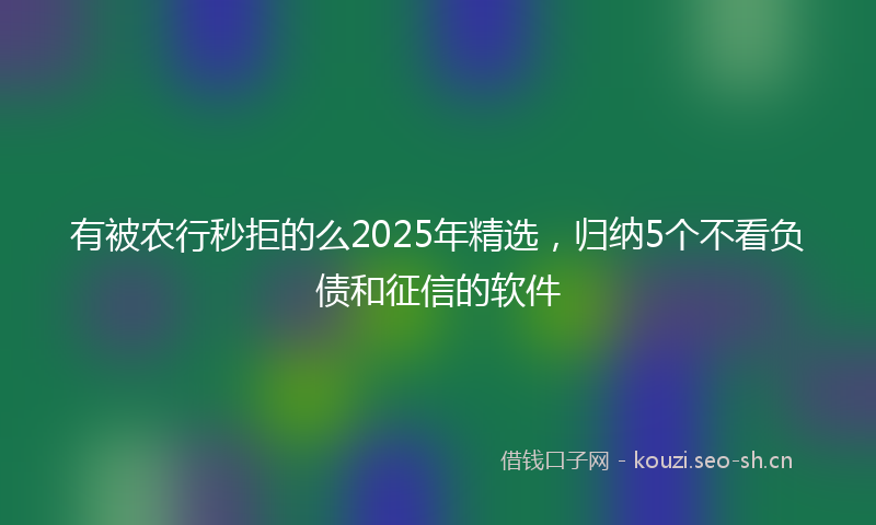 有被农行秒拒的么2025年精选，归纳5个不看负债和征信的软件