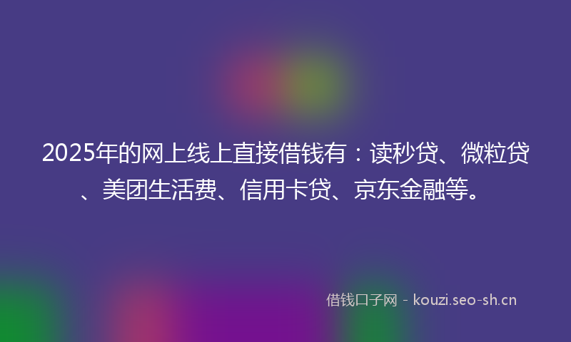 2025年的网上线上直接借钱有：读秒贷、微粒贷、美团生活费、信用卡贷、京东金融等。