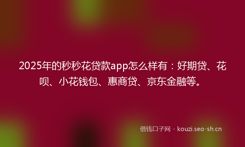 2025年的秒秒花贷款app怎么样有：好期贷、花呗、小花钱包、惠商贷、京东金融等。