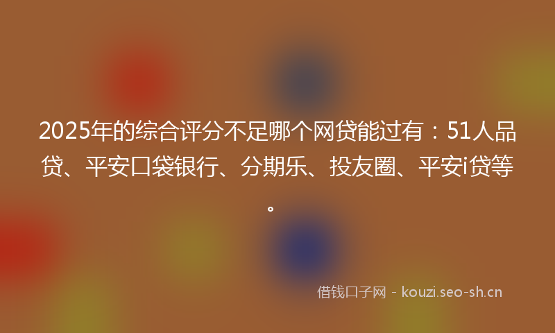 2025年的综合评分不足哪个网贷能过有：51人品贷、平安口袋银行、分期乐、投友圈、平安i贷等。