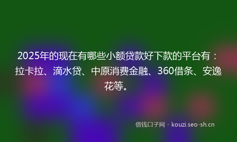 2025年的现在有哪些小额贷款好下款的平台有：拉卡拉、滴水贷、中原消费金融、360借条、安逸花等。