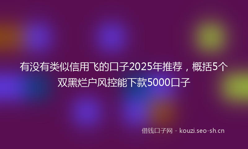 有没有类似信用飞的口子2025年推荐，概括5个双黑烂户风控能下款5000口子