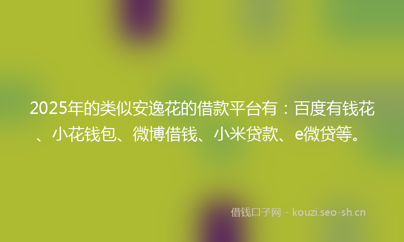 2025年的类似安逸花的借款平台有：百度有钱花、小花钱包、微博借钱、小米贷款、e微贷等。