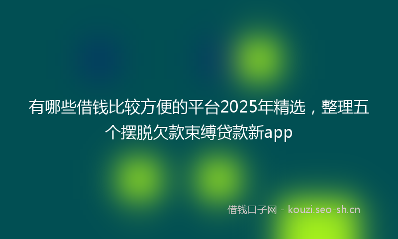 有哪些借钱比较方便的平台2025年精选，整理五个摆脱欠款束缚贷款新app