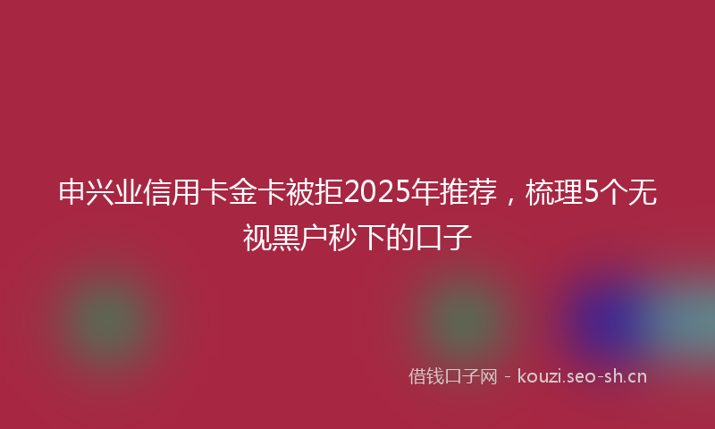 申兴业信用卡金卡被拒2025年推荐，梳理5个无视黑户秒下的口子