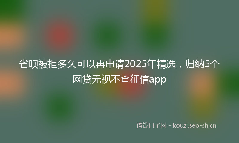 省呗被拒多久可以再申请2025年精选，归纳5个网贷无视不查征信app