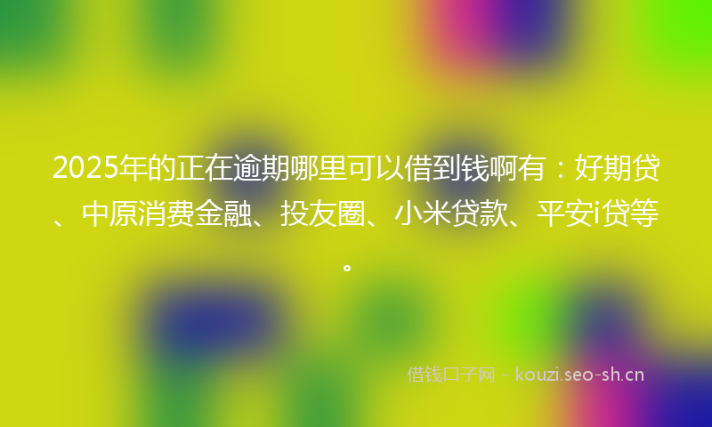 2025年的正在逾期哪里可以借到钱啊有：好期贷、中原消费金融、投友圈、小米贷款、平安i贷等。